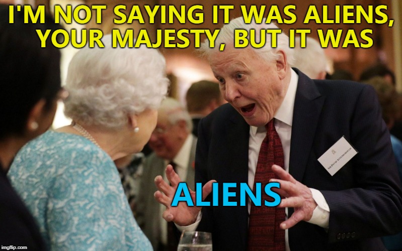 Sir David Attenborough explains all to The Queen... :) | I'M NOT SAYING IT WAS ALIENS, YOUR MAJESTY, BUT IT WAS; ALIENS | image tagged in the queen and david attenborough,memes,aliens,the queen,david attenborough | made w/ Imgflip meme maker