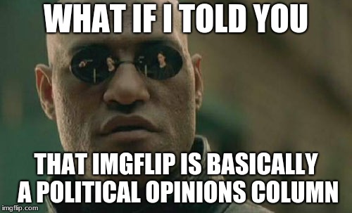 Matrix Morpheus Meme | WHAT IF I TOLD YOU; THAT IMGFLIP IS BASICALLY A POLITICAL OPINIONS COLUMN | image tagged in memes,matrix morpheus | made w/ Imgflip meme maker