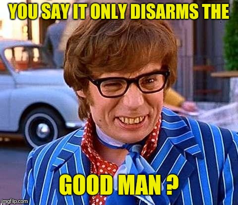 Austin Powers | YOU SAY IT ONLY DISARMS THE GOOD MAN ? | image tagged in austin powers | made w/ Imgflip meme maker