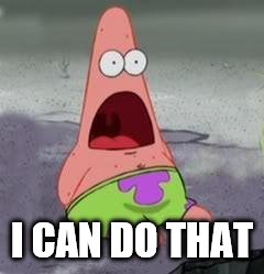 Suprised Patrick | I CAN DO THAT | image tagged in suprised patrick | made w/ Imgflip meme maker