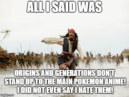 Gotta have unpopular opinions on em all. | ALL I SAID WAS; ORIGINS AND GENERATIONS DON'T STAND UP TO THE MAIN POKEMON ANIME! I DID NOT EVEN SAY I HATE THEM! | image tagged in memes,jack sparrow being chased | made w/ Imgflip meme maker