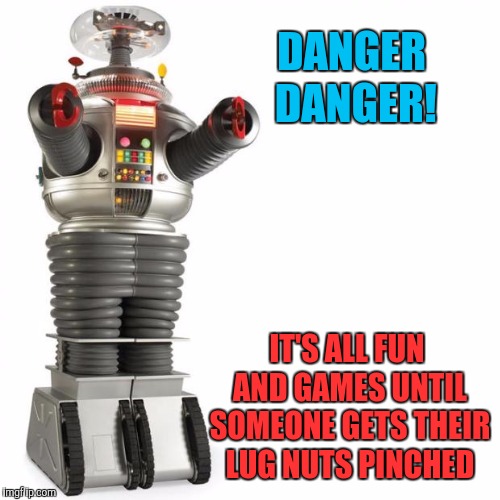 Lost In Space Robot | DANGER DANGER! IT'S ALL FUN AND GAMES UNTIL SOMEONE GETS THEIR LUG NUTS PINCHED | image tagged in lost in space robot | made w/ Imgflip meme maker