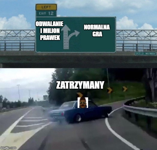 Left Exit 12 Off Ramp Meme | ODWALANIE I MILION PRAWEK NORMALNA GRA ZATRZYMANY | image tagged in memes,left exit 12 off ramp | made w/ Imgflip meme maker