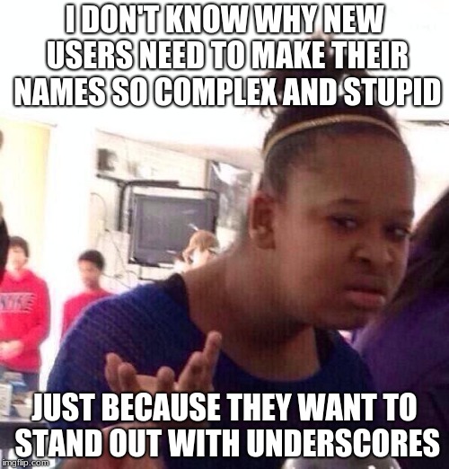 Black Girl Wat | I DON'T KNOW WHY NEW USERS NEED TO MAKE THEIR NAMES SO COMPLEX AND STUPID; JUST BECAUSE THEY WANT TO STAND OUT WITH UNDERSCORES | image tagged in memes,black girl wat | made w/ Imgflip meme maker