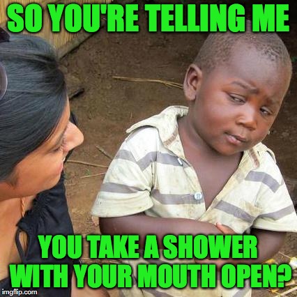 Gratitude | SO YOU'RE TELLING ME; YOU TAKE A SHOWER WITH YOUR MOUTH OPEN? | image tagged in memes,third world skeptical kid | made w/ Imgflip meme maker