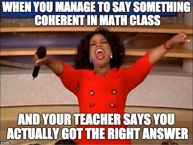 Oprah You Get A | WHEN YOU MANAGE TO SAY SOMETHING COHERENT IN MATH CLASS; AND YOUR TEACHER SAYS YOU ACTUALLY GOT THE RIGHT ANSWER | image tagged in memes,oprah you get a | made w/ Imgflip meme maker