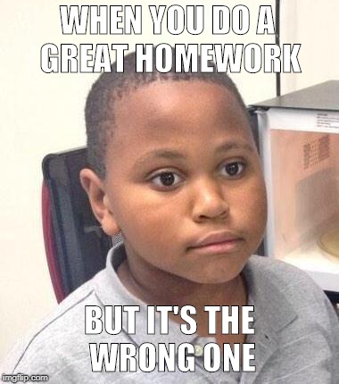 Minor Mistake Marvin | WHEN YOU DO A GREAT HOMEWORK; BUT IT'S THE WRONG ONE | image tagged in memes,minor mistake marvin | made w/ Imgflip meme maker