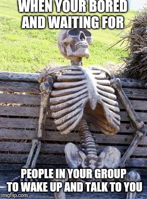 Waiting Skeleton Meme | WHEN YOUR BORED AND WAITING FOR; PEOPLE IN YOUR GROUP TO WAKE UP AND TALK TO YOU | image tagged in memes,waiting skeleton | made w/ Imgflip meme maker