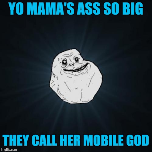 Yo Mama's ass so big...  | YO MAMA'S ASS SO BIG; THEY CALL HER MOBILE GOD | image tagged in memes,forever alone,yo mama | made w/ Imgflip meme maker