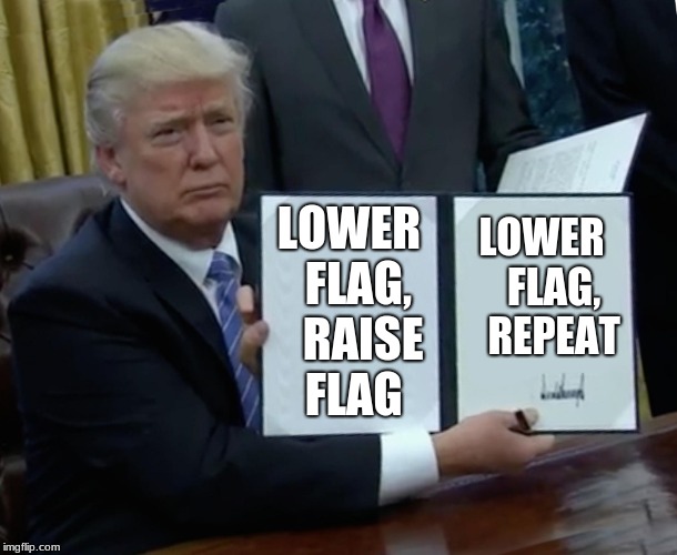 Trump Bill Signing | LOWER  FLAG,   RAISE FLAG; LOWER   FLAG,   REPEAT | image tagged in memes,trump bill signing | made w/ Imgflip meme maker