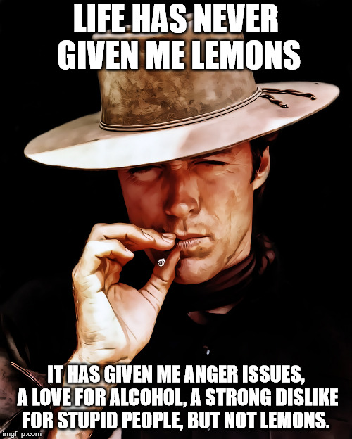LIFE HAS NEVER GIVEN ME LEMONS; IT HAS GIVEN ME ANGER ISSUES, A LOVE FOR ALCOHOL, A STRONG DISLIKE FOR STUPID PEOPLE, BUT NOT LEMONS. | image tagged in memes,clint eastwood | made w/ Imgflip meme maker