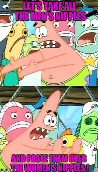 Put It Somewhere Else Patrick Meme | LET'S TAKE ALL THE MEN'S NIPPLES AND PASTE THEM OVER THE WOMEN'S NIPPLES ! | image tagged in memes,put it somewhere else patrick | made w/ Imgflip meme maker