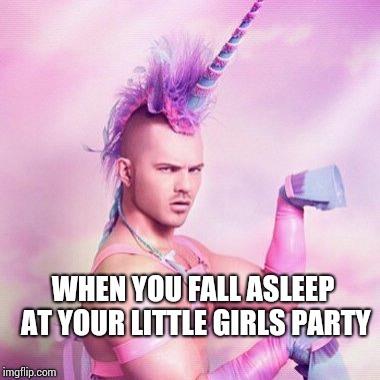 Unicorn MAN Meme | WHEN YOU FALL ASLEEP AT YOUR LITTLE GIRLS PARTY | image tagged in memes,unicorn man | made w/ Imgflip meme maker