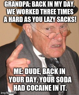 Back In My Day Meme | GRANDPA: BACK IN MY DAY, WE WORKED THREE TIMES A HARD AS YOU LAZY SACKS! ME: DUDE, BACK IN YOUR DAY, YOUR SODA HAD COCAINE IN IT. | image tagged in memes,back in my day | made w/ Imgflip meme maker