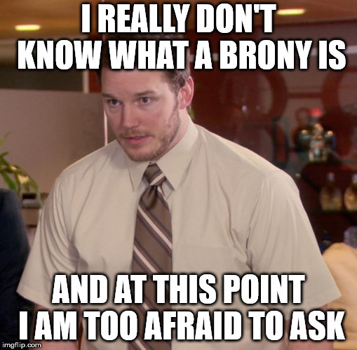 Afraid To Ask Andy Meme | I REALLY DON'T KNOW WHAT A BRONY IS AND AT THIS POINT I AM TOO AFRAID TO ASK | image tagged in memes,afraid to ask andy | made w/ Imgflip meme maker