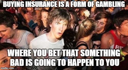 Sudden Clarity Clarence Meme | BUYING INSURANCE IS A FORM OF GAMBLING WHERE YOU BET THAT SOMETHING BAD IS GOING TO HAPPEN TO YOU | image tagged in memes,sudden clarity clarence | made w/ Imgflip meme maker