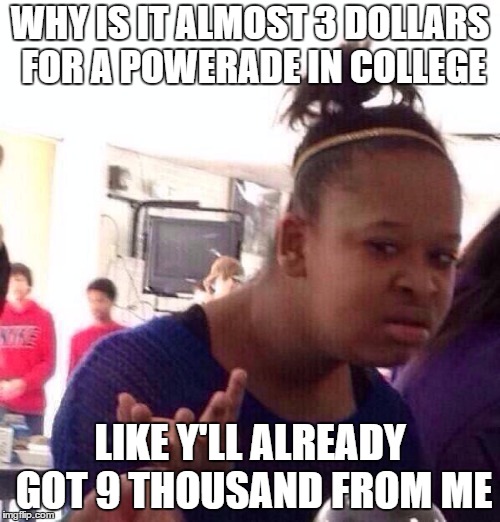 Black Girl Wat | WHY IS IT ALMOST 3 DOLLARS FOR A POWERADE IN COLLEGE; LIKE Y'LL ALREADY GOT 9 THOUSAND FROM ME | image tagged in memes,black girl wat | made w/ Imgflip meme maker