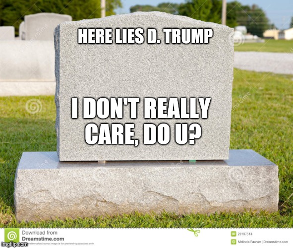 tombstone | HERE LIES D. TRUMP; I DON'T REALLY CARE, DO U? | image tagged in tombstone | made w/ Imgflip meme maker
