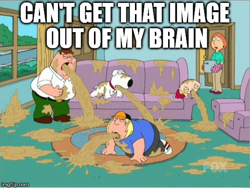 Family Guy Throw Up | CAN'T GET THAT IMAGE OUT OF MY BRAIN | image tagged in family guy throw up | made w/ Imgflip meme maker