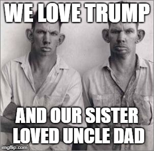 Inbred & Red | WE LOVE TRUMP; AND OUR SISTER LOVED UNCLE DAD | image tagged in trump,inbred,deplorables,idiots,deliverance | made w/ Imgflip meme maker