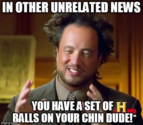 Ancient Aliens Meme | IN OTHER UNRELATED NEWS YOU HAVE A SET OF BALLS ON YOUR CHIN DUDE! | image tagged in memes,ancient aliens | made w/ Imgflip meme maker