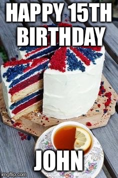 British birthday | HAPPY 15TH BIRTHDAY; JOHN | image tagged in british birthday | made w/ Imgflip meme maker