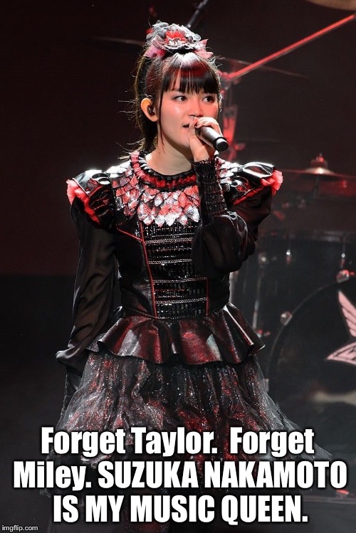 MY music queen | Forget Taylor.  Forget Miley.
SUZUKA NAKAMOTO IS MY MUSIC QUEEN. | image tagged in suzuka nakamoto | made w/ Imgflip meme maker