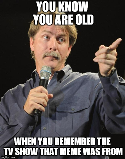 Jeff Foxworthy | YOU KNOW YOU ARE OLD WHEN YOU REMEMBER THE TV SHOW THAT MEME WAS FROM | image tagged in jeff foxworthy | made w/ Imgflip meme maker