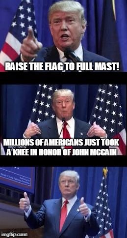 Trump's Plan to Get America to Honor the Late John McCain | RAISE THE FLAG TO FULL MAST! MILLIONS OF AMERICANS JUST TOOK A KNEE IN HONOR OF JOHN MCCAIN | image tagged in let's make a deal trump,donald trump,american flag,john mccain,politics,political meme | made w/ Imgflip meme maker