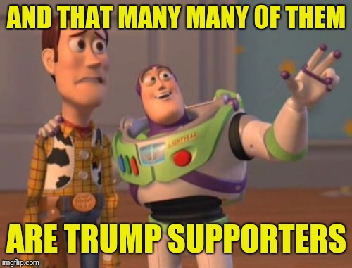 X, X Everywhere Meme | AND THAT MANY MANY OF THEM ARE TRUMP SUPPORTERS | image tagged in memes,x x everywhere | made w/ Imgflip meme maker
