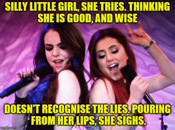 Jade and Cat Duet  | SILLY LITTLE GIRL, SHE TRIES.
THINKING SHE IS GOOD, AND WISE; DOESN'T RECOGNISE THE LIES.
POURING FROM HER LIPS, SHE SIGHS. | image tagged in jade and cat,liz gillies,ariana grande,victorious,for love by lush | made w/ Imgflip meme maker