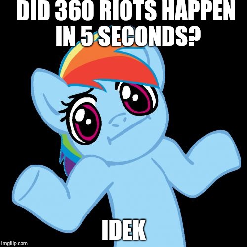 Pony Shrugs Meme | DID 360 RIOTS HAPPEN IN 5 SECONDS? IDEK | image tagged in memes,pony shrugs | made w/ Imgflip meme maker