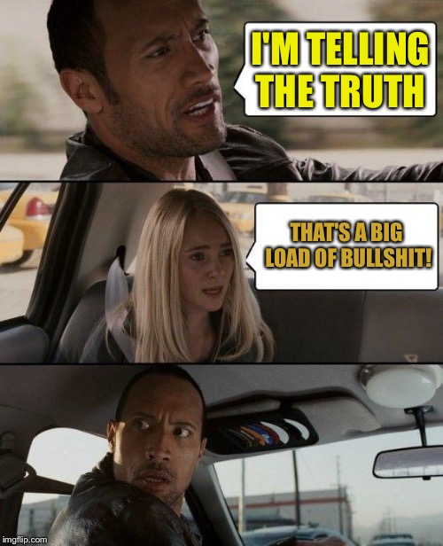 The Rock Driving Meme | I'M TELLING THE TRUTH THAT'S A BIG LOAD OF BULLSHIT! | image tagged in memes,the rock driving | made w/ Imgflip meme maker