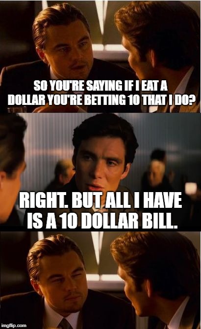 Inception Meme | SO YOU'RE SAYING IF I EAT A DOLLAR YOU'RE BETTING 10 THAT I DO? RIGHT. BUT ALL I HAVE IS A 10 DOLLAR BILL. | image tagged in memes,inception | made w/ Imgflip meme maker