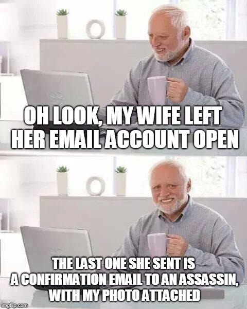 Hide the Pain Harold Meme | OH LOOK, MY WIFE LEFT HER EMAIL ACCOUNT OPEN THE LAST ONE SHE SENT IS A CONFIRMATION EMAIL TO AN ASSASSIN, WITH MY PHOTO ATTACHED | image tagged in memes,hide the pain harold | made w/ Imgflip meme maker