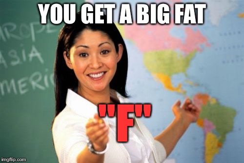 Unhelpful High School Teacher Meme | YOU GET A BIG FAT "F" | image tagged in memes,unhelpful high school teacher | made w/ Imgflip meme maker