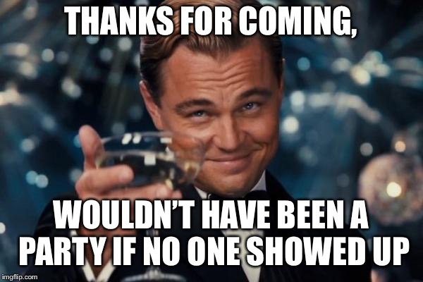 Leonardo Dicaprio Cheers Meme | THANKS FOR COMING, WOULDN’T HAVE BEEN A PARTY IF NO ONE SHOWED UP | image tagged in memes,leonardo dicaprio cheers | made w/ Imgflip meme maker