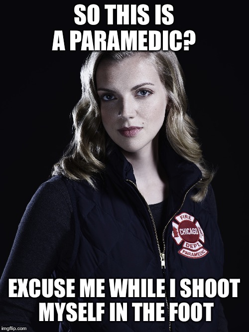 Sylvie Brett is hot | SO THIS IS A PARAMEDIC? EXCUSE ME WHILE I SHOOT MYSELF IN THE FOOT | image tagged in chicagofire,paramedic,shoot yourself | made w/ Imgflip meme maker