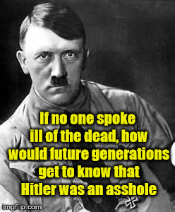 speak the truth of history so future generations can learn from it | If no one spoke ill of the dead, how would future generations get to know that Hitler was an asshole | image tagged in adolf hitler | made w/ Imgflip meme maker