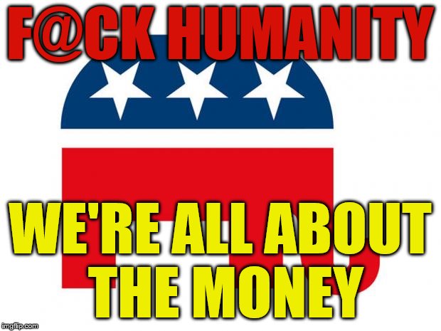 GOP LOGO | F@CK HUMANITY; WE'RE ALL ABOUT THE MONEY | image tagged in gop logo | made w/ Imgflip meme maker