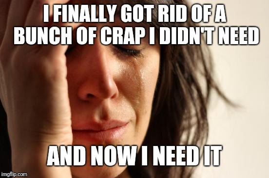 First World Problems Meme | I FINALLY GOT RID OF A BUNCH OF CRAP I DIDN'T NEED; AND NOW I NEED IT | image tagged in memes,first world problems | made w/ Imgflip meme maker