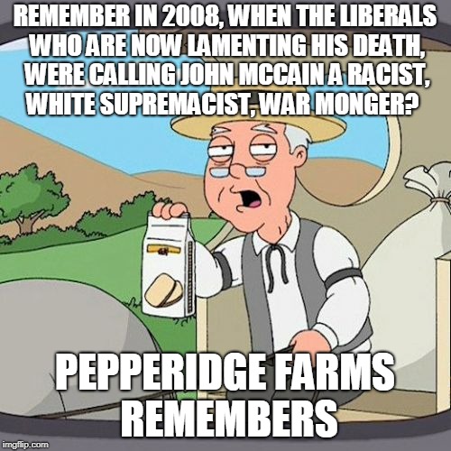 Pepperidge Farm Remembers | REMEMBER IN 2008, WHEN THE LIBERALS WHO ARE NOW LAMENTING HIS DEATH, WERE CALLING JOHN MCCAIN A RACIST, WHITE SUPREMACIST, WAR MONGER? PEPPERIDGE FARMS REMEMBERS | image tagged in memes,pepperidge farm remembers | made w/ Imgflip meme maker