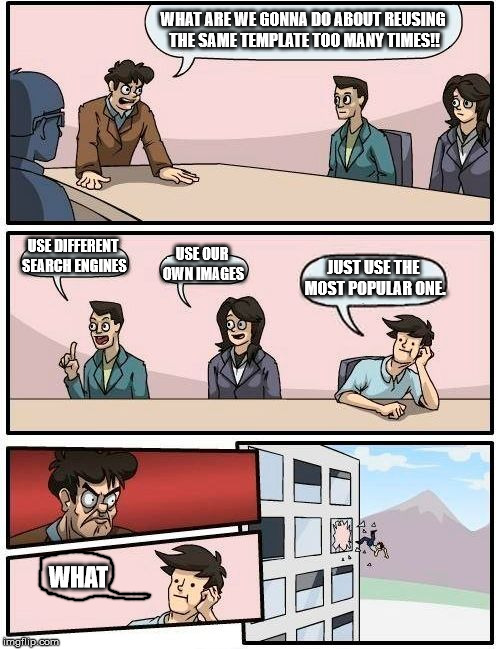 We have had enough. | WHAT ARE WE GONNA DO ABOUT REUSING THE SAME TEMPLATE TOO MANY TIMES!! USE DIFFERENT SEARCH ENGINES; USE OUR OWN IMAGES; JUST USE THE MOST POPULAR ONE. WHAT | image tagged in memes,boardroom meeting suggestion,reusing,popular templates | made w/ Imgflip meme maker