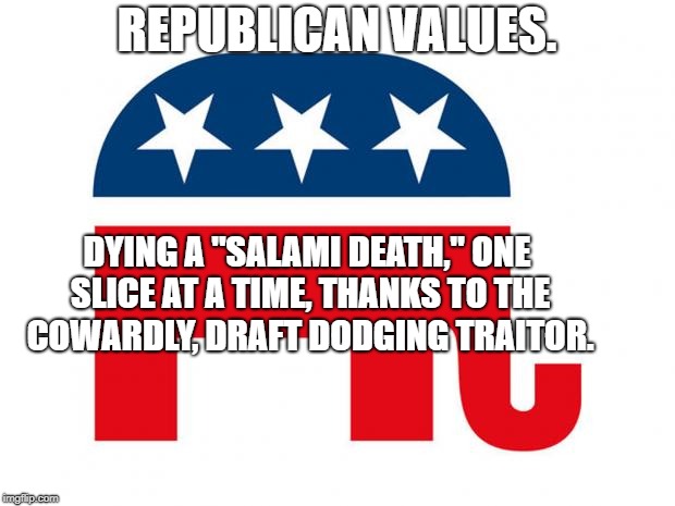 GOP LOGO | REPUBLICAN VALUES. DYING A "SALAMI DEATH," ONE SLICE AT A TIME, THANKS TO THE COWARDLY, DRAFT DODGING TRAITOR. | image tagged in gop logo | made w/ Imgflip meme maker