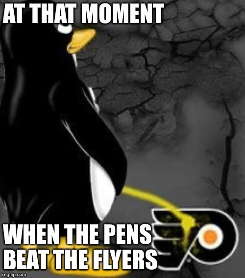 Pittsburgh Penguins | AT THAT MOMENT; WHEN THE PENS BEAT THE FLYERS | image tagged in pittsburgh penguins | made w/ Imgflip meme maker