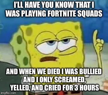 I'll Have You Know Spongebob Meme | I’LL HAVE YOU KNOW THAT I WAS PLAYING FORTNITE SQUADS; AND WHEN WE DIED I WAS BULLIED AND I ONLY SCREAMED, YELLED, AND CRIED FOR 3 HOURS | image tagged in memes,ill have you know spongebob | made w/ Imgflip meme maker