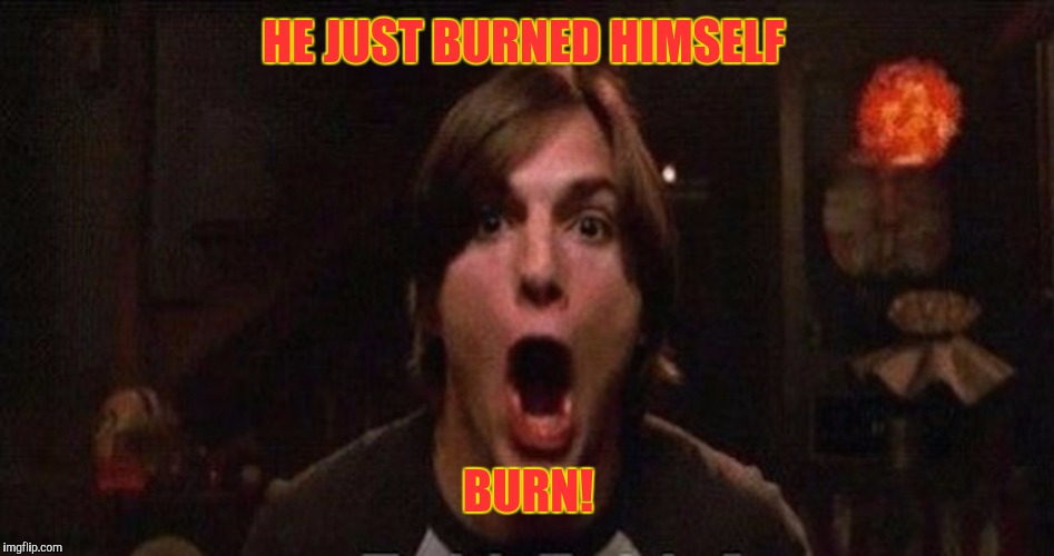 Kelso Burn | HE JUST BURNED HIMSELF BURN! | image tagged in kelso burn | made w/ Imgflip meme maker