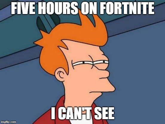Futurama Fry Meme | FIVE HOURS ON FORTNITE; I CAN'T SEE | image tagged in memes,futurama fry | made w/ Imgflip meme maker