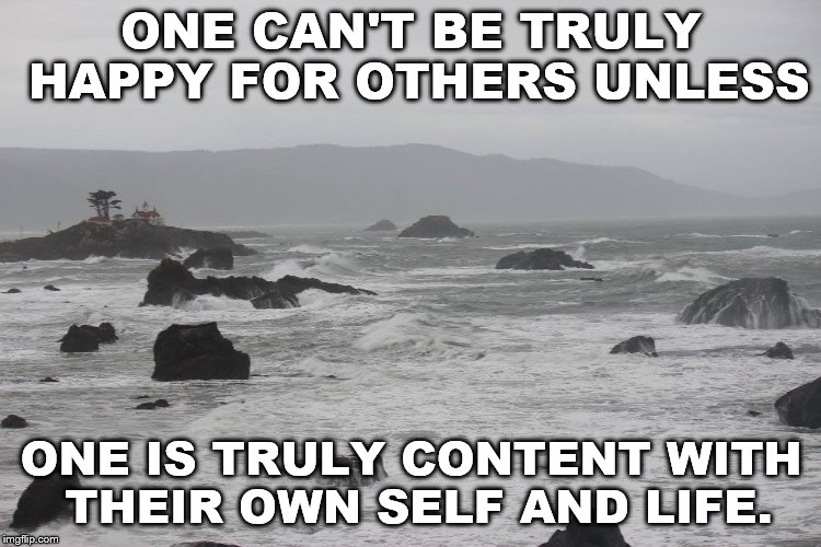So true. | ONE CAN'T BE TRULY HAPPY FOR OTHERS UNLESS; ONE IS TRULY CONTENT WITH THEIR OWN SELF AND LIFE. | image tagged in content | made w/ Imgflip meme maker