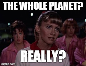 Sandra Dee Grease | THE WHOLE PLANET? REALLY? | image tagged in sandra dee grease | made w/ Imgflip meme maker